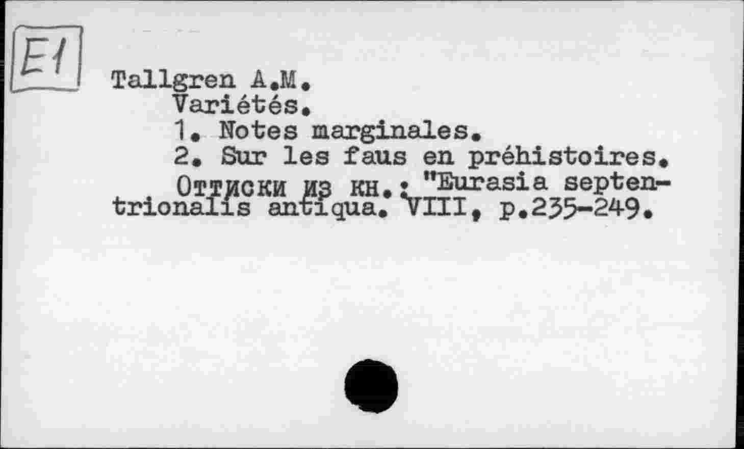 ﻿Tallgren A.M*
Variétés.
1.	Notes marginales.
2.	Sur les fans en préhistoires.
Оттиски из KH.: "Eurasia septen-trionalis antiqua. VIII, p.235-249.